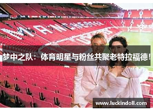梦中之队:体育明星与粉丝共聚老特拉福德!